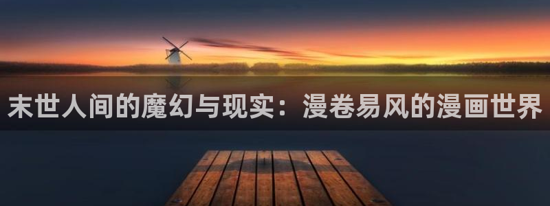 妖姬漫画app下载安装免费：末世人间的魔幻与现实：漫卷易风的漫画世界