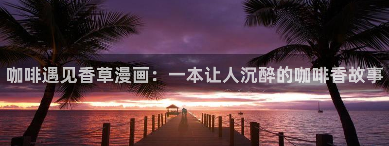 妖姬漫画9.1免费版：咖啡遇见香草漫画：一本让人沉醉的咖啡香故事