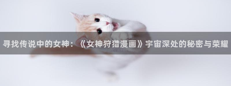 妖姬漫画下载链接：寻找传说中的女神：《女神狩猎漫画》宇宙深处的秘密与荣耀